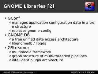 GNOME Libraries [2] GConf manages application configuration data in a tree structure replaces gnome-config GNOME DB a free unified data access architecture libgnomedb / libgda GStreamer multimedia framework graph structure of multi-threaded pipelines intelligent plugin architecture 