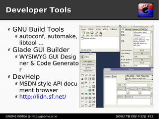 Developer Tools GNU Build Tools autoconf, automake, libtool ... Glade GUI Builder WYSIWYG GUI Designer & Code Generator DevHelp MSDN style API document browser http://lidn.sf.net/ 