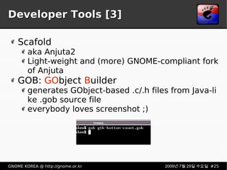 Developer Tools [3] Scafold aka Anjuta2 Light-weight and (more) GNOME-compliant fork of Anjuta GOB:  GO bject  B uilder generates GObject-based .c/.h files from Java-like .gob source file everybody loves screenshot ;) 