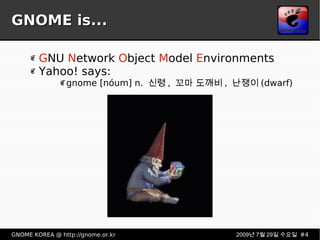 GNOME is... G NU  N etwork  O bject  M odel  E nvironments Yahoo! says: gnome [nóum] n. 신령, 꼬마 도깨비, 난쟁이(dwarf) 