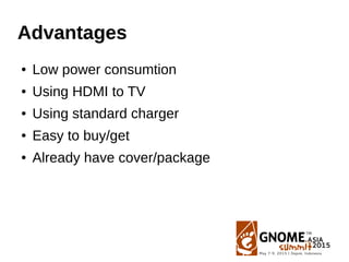 Advantages
● Low power consumtion
● Using HDMI to TV
● Using standard charger
● Easy to buy/get
● Already have cover/packa...