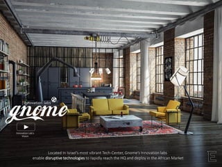 Located In Israel’s most vibrant Tech-Center, Gnome’s Innovation labs
enable disruptive technologies to rapidly reach the HQ and deploy in the African Market
Innovation Lab’s
Vision
 