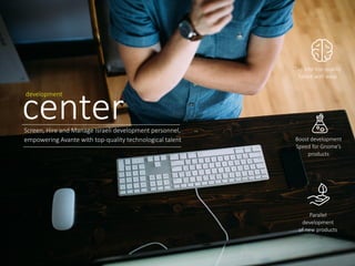 center
development
Screen, Hire and Manage Israeli development personnel,
empowering Avante with top-quality technological talent
Parallel
development
of new products
Tap into top-quality
talent with ease
Boost development
Speed for Gnome’s
products
 