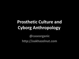 Prosthetic Culture andCyborg Anthropology	 @caseorganic http://oakhazelnut.com 