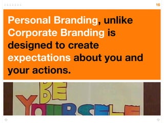 16



Personal Branding, unlike
Corporate Branding is
designed to create
expectations about you and
your actions.
 
