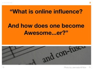 8



“What is online inﬂuence?

And how does one become
     Awesome...er?”




                  Photo by: jsarcadia @ ﬂickr
 