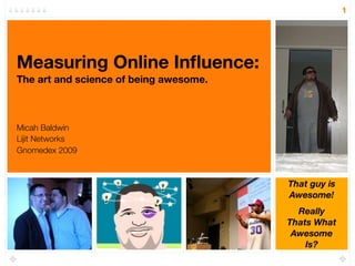 1




Measuring Online Inﬂuence:
The art and science of being awesome.



Micah Baldwin
Lijit Networks
Gnomedex 2009



                                        That guy is
                                        Awesome!
                                          Really
                                        Thats What
                                         Awesome
                                            Is?
 