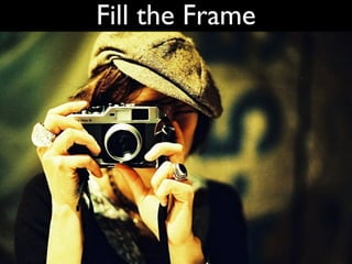 Fill the Frame <ul><li>Get close to your subject </li></ul><ul><li>Use all the screen real estate </li></ul>