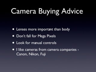 Camera Buying Advice <ul><li>Lenses more important than body </li></ul><ul><li>Don’t fall for Mega Pixels </li></ul><ul><l...