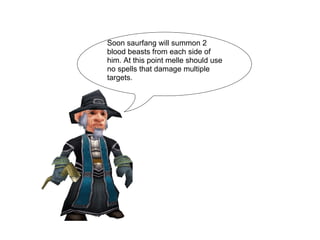 Soon saurfang will summon 2 blood beasts from each side of him. At this point melee should use no spells that damage multiple targets. 