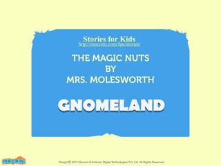 Stories for Kids

http://mocomi.com/fun/stories/

THE MAGIC NUTS
BY
MRS. MOLESWORTH

GNOMELAND
F UN FOR ME!

Design © 2012 Mocomi & Anibrain Digital Technologies Pvt. Ltd. All Rights Reserved.

 