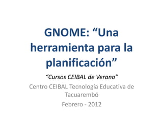 GNOME: “Una
herramienta para la
   planificación”
     “Cursos CEIBAL de Verano”
Centro CEIBAL Tecnología Educativa de
            Tacuarembó
           Febrero - 2012
 