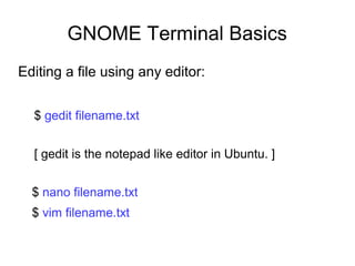 GNOME Terminal Basics
Editing a file using any editor:
$ gedit filename.txt
[ gedit is the notepad like editor in Ubuntu. ]
$ nano filename.txt
$ vim filename.txt
 