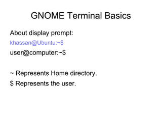 GNOME Terminal Basics
About display prompt:
khassan@Ubuntu:~$
user@computer:~$
~ Represents Home directory.
$ Represents the user.
 