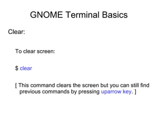 GNOME Terminal Basics
Clear:
To clear screen:
$ clear
[ This command clears the screen but you can still find
previous commands by pressing uparrow key. ]
 