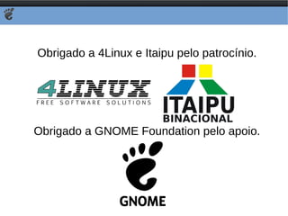 Obrigado a 4Linux e Itaipu pelo patrocínio. Obrigado a GNOME Foundation pelo apoio. 