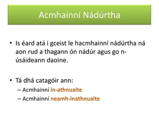 Acmhainní Nádúrtha
• Is éard atá i gceist le hacmhainní nádúrtha ná
aon rud a thagann ón nádúr agus go núsáideann daoine.
• Tá dhá catagóir ann:
– Acmhainní
– Acmhainní

 