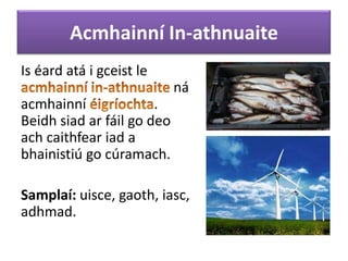 Acmhainní In-athnuaite
Is éard atá i gceist le

ná
acmhainní
.
Beidh siad ar fáil go deo
ach caithfear iad a
bhainistiú go cúramach.
Samplaí: uisce, gaoth, iasc,
adhmad.

 