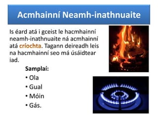 Acmhainní Neamh-inathnuaite
Is éard atá i gceist le hacmhainní
neamh-inathnuaite ná acmhainní
atá
. Tagann deireadh leis
na hacmhainní seo má úsáidtear
iad.
Samplaí:

• Ola
• Gual
• Móin
• Gás.

 