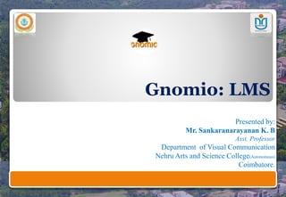 Gnomio: LMS
Presented by:
Mr. Sankaranarayanan K. B
Asst. Professor
Department of Visual Communication
Nehru Arts and Science College(Autonomous)
Coimbatore.
 