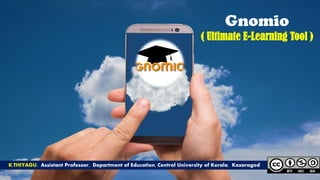 Gnomio
( Ultimate E-Learning Tool )
K.THIYAGU, Assistant Professor, Department of Education, Central University of Kerala, Kasaragod
 