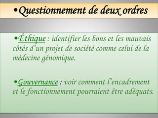 •Questionnement de deux ordres
•Éthique : identifier les bons et les mauvais
côtés d’un projet de société comme celui de la
médecine génomique.
•Gouvernance : voir comment l’encadrement
et le fonctionnement pourraient être adéquats.

 