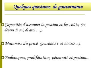 Quelques questions de gouvernance
Capacités d’assumer la gestion et les coûts, (au

dépens de qui, de quoi …),
Mainmise du privé (gènes BRCA1 et

BRCA2 …),

Biobanques, prolifération, pérennité et gestion...

 