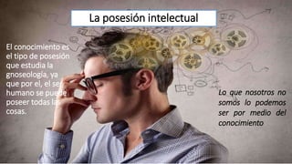 La posesión intelectual
El conocimiento es
el tipo de posesión
que estudia la
gnoseología, ya
que por el, el ser
humano se puede
poseer todas las
cosas.
Lo que nosotros no
somos lo podemos
ser por medio del
conocimiento
 