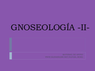 GNOSEOLOGÍA -II- MATERIAL DE APOYO WWW.SLIDESHARE.NET/RAFAEL.MORA 