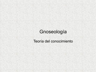Gnoseología
Teoría del conocimiento
                          .
 