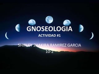 GNOSEOLOGIA
         ACTIVIDAD #1

SHIRLEY SHAKIRA RAMIREZ GARCIA
              10-2
 