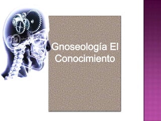 Gnoseología El
Conocimiento
 