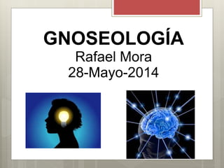 GNOSEOLOGÍA
Rafael Mora
28-Mayo-2014
 