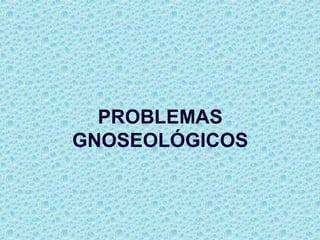 PROBLEMAS
GNOSEOLÓGICOS
 