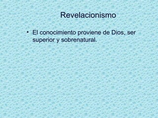 Revelacionismo
• El conocimiento proviene de Dios, ser
superior y sobrenatural.
 