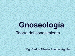 Gnoseología
Teoría del conocimiento
Mg. Carlos Alberto Puertas Aguilar
.
 
