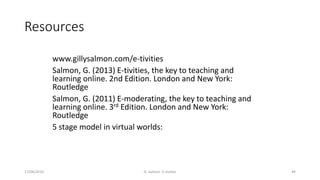 Resources
www.gillysalmon.com/e-tivities
Salmon, G. (2013) E-tivities, the key to teaching and
learning online. 2nd Editio...