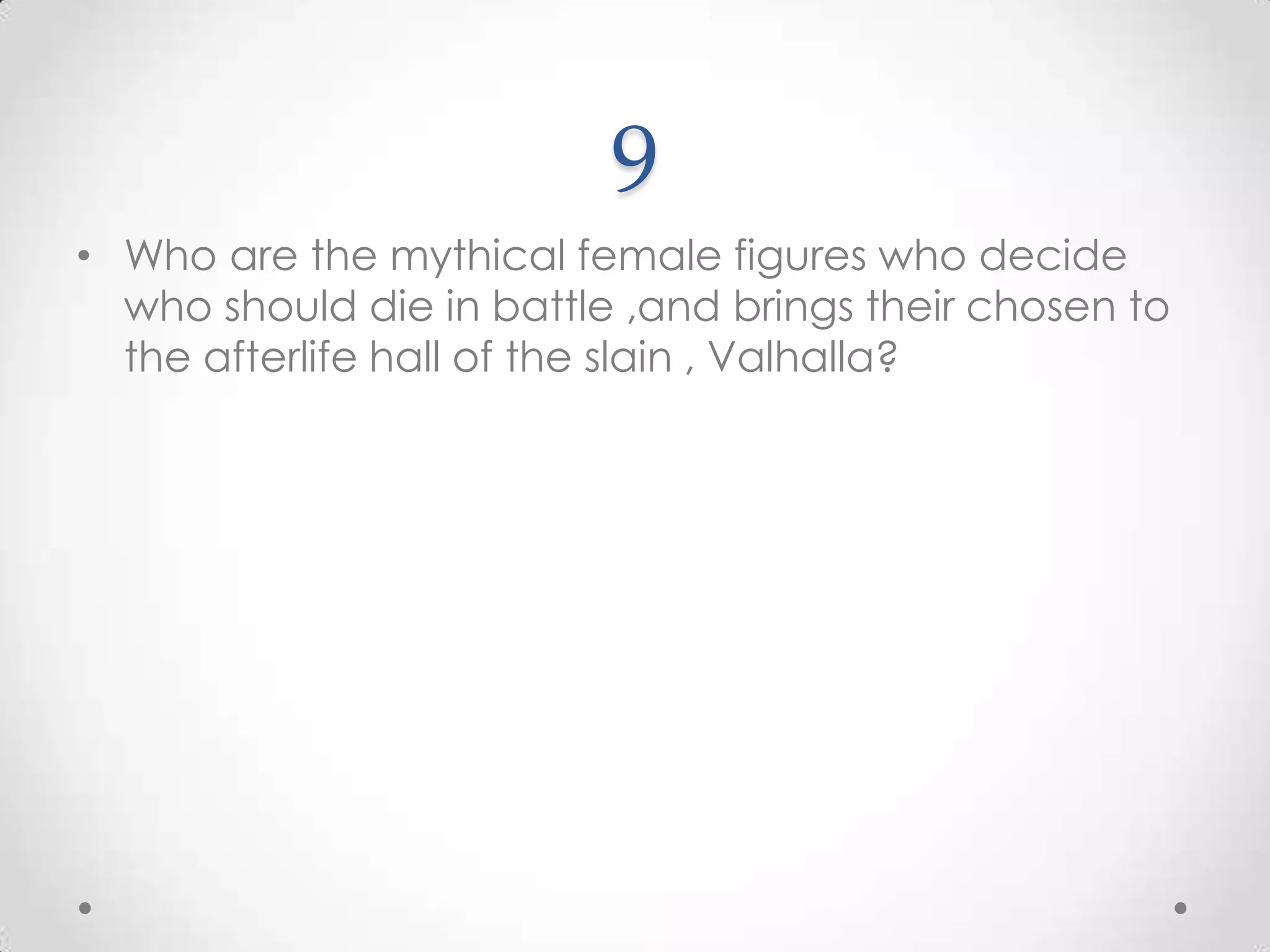9Who are the mythical female figures who decide who should die in battle ,and brings their chosen to the afterlife hall of the slain , Valhalla?