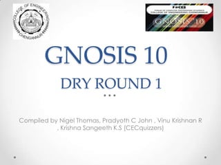 DRY ROUND 1 GNOSIS 10 Compiled by Nigel Thomas, Pradyoth C John , Vinu Krishnan R , Krishna Sangeeth K.S (CECquizzers) 