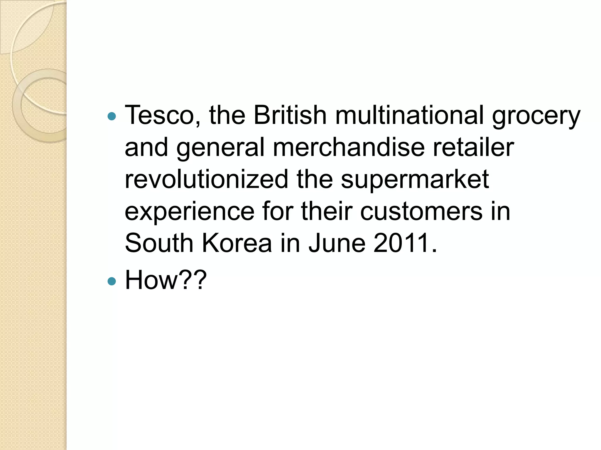  Tesco, the British multinational grocery
  and general merchandise retailer
  revolutionized the supermarket
  experience for their customers in
  South Korea in June 2011.
 How??
 