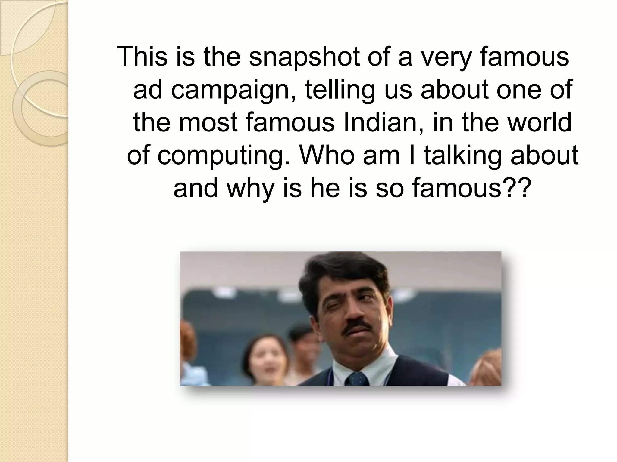 This is the snapshot of a very famous
 ad campaign, telling us about one of
 the most famous Indian, in the world
 of computing. Who am I talking about
     and why is he is so famous??
 