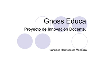 Gnoss Educa
Proyecto de Innovación Docente.



            Francisco Hermoso de Mendoza
 