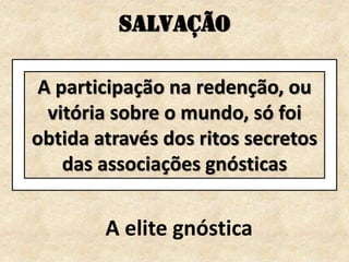 SALVAÇÃO
A participação na redenção, ou
vitória sobre o mundo, só foi
obtida através dos ritos secretos
das associações gnósticas
A elite gnóstica
 