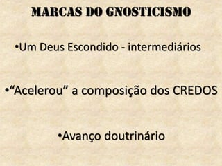 •“Acelerou” a composição dos CREDOS
•Um Deus Escondido - intermediários
Marcas do Gnosticismo
•Avanço doutrinário
 