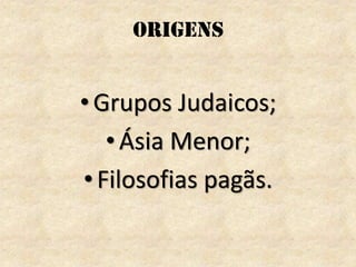 ORIGENS
•Grupos Judaicos;
•Ásia Menor;
•Filosofias pagãs.
 