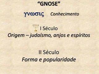 “GNOSE”
gn Conhecimento
II Século
Forma e popularidade
I Século
Origem – judaísmo, anjos e espíritos
 