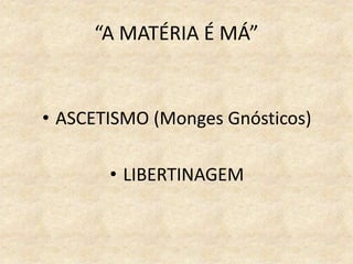 “A MATÉRIA É MÁ”
• ASCETISMO (Monges Gnósticos)
• LIBERTINAGEM
 