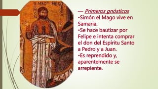 — Primeros gnósticos
•Simón el Mago vive en
Samaria.
•Se hace bautizar por
Felipe e intenta comprar
el don del Espíritu Santo
a Pedro y a Juan.
•Es reprendido y,
aparentemente se
arrepiente.
 