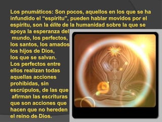 Existen tres clases de hombres, consiguientemente a la tricotomía humana. ( cuerpo, psyché y espíritu)Los hýlicos: constituyen la mayoría de los hombres, ignorantes y atados a la tierra, no son capaces de penetrar el misterio del hombre y son condenados, por eso, a la perdición.