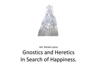 Art: Nicole Lanza

 Gnostics and Heretics
In Search of Happiness.
 